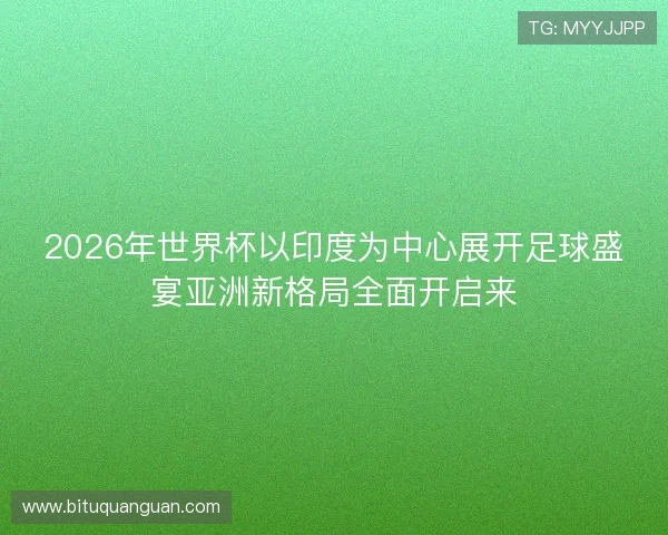 2026年世界杯以印度为中心展开足球盛宴亚洲新格局全面开启来 2026年世界杯以印度为中心展开足球盛宴亚洲新格局全面开启来