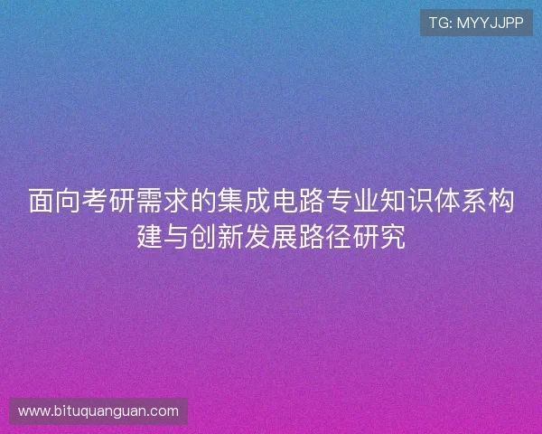 面向考研需求的集成电路专业知识体系构建与创新发展路径研究 面向考研需求的集成电路专业知识体系构建与创新发展路径研究